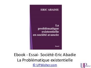 Ebook - Essai- Société-Eric Abadie
La Problématique existentielle
© UPblisher.com
 
