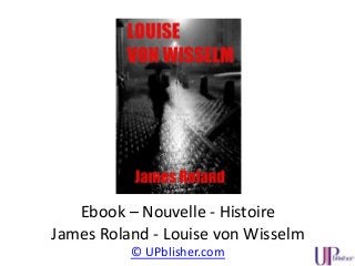 Ebook – Nouvelle - Histoire
James Roland - Louise von Wisselm
© UPblisher.com
 