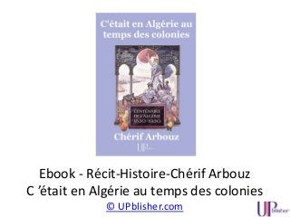 Ebook - Récit-Histoire-Chérif Arbouz
C ’était en Algérie au temps des colonies
© UPblisher.com
 