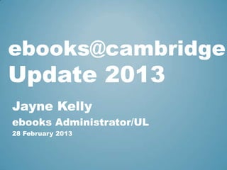 ebooks@cambridge
Update 2013
Jayne Kelly
ebooks Administrator/UL
28 February 2013
 