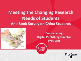 Meeting the Changing Research
Needs of Students
An eBook Survey on China Students
Conita Leung
Digital Publishing Director
ProQuest
 