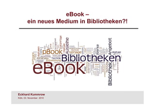 eBook –
        ein neues Medium in Bibliotheken?!




Eckhard Kummrow
Köln, 03. November 2010
 
