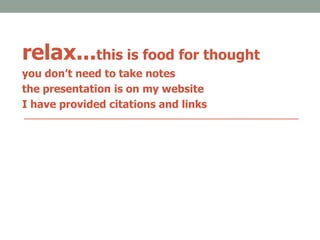 relax...this is food for thought
you don’t need to take notes
the presentation is on my website
I have provided citations and links
 