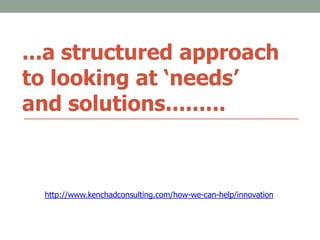 ...a structured approach
to looking at ‘needs’
and solutions.........
http://www.kenchadconsulting.com/how-we-can-help/innovation
 