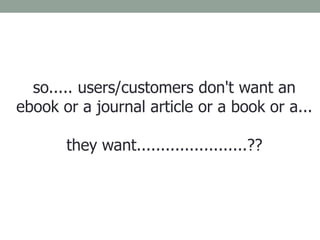 so..... users/customers don't want an
ebook or a journal article or a book or a...
they want.......................??
 