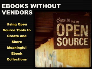 EBOOKS WITHOUT 
VENDORS 
Using Open 
Source Tools to 
Create and 
Share 
Meaningful 
Ebook 
Collections 
 