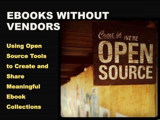 EBOOKS WITHOUT
VENDORS
Using Open
Source Tools
to Create and
Share
Meaningful
Ebook
Collections
 