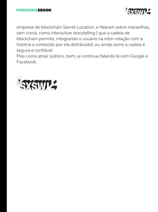 empresa de blockchain Secret Location, e falaram sobre maravilhas,
sem ironia, como interactive storytelling ( que a cadeia de
blockchain permite, integrando o usuário na inter-relação com a
história e conteúdo por ela distribuído), ou ainda como a cadeia é
segura e confiável.
Mas como atrair público, bom, aí continua falando lá com Google e
Facebook.
 