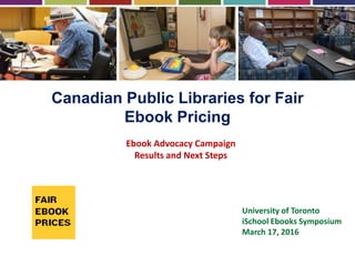 Canadian Public Libraries for Fair
Ebook Pricing
Ebook Advocacy Campaign
Results and Next Steps
University of Toronto
iSchool Ebooks Symposium
March 17, 2016
 