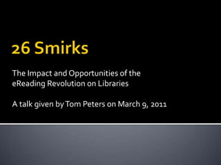 26 Smirks The Impact and Opportunities of the eReading Revolution on Libraries  A talk given by Tom Peters on March 9, 2011 