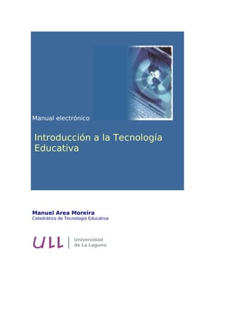 Manual electrónico


Introducción a la Tecnología
Educativa




Manuel Area Moreira
Catedrático de Tecnología Educativa
 