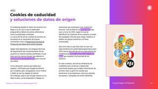 El marketing basado en datos de terceros va a
llegar a su ﬁn, por lo que la publicidad
programática deberá encontrar alternativas
como la publicidad contextual.
La causa del ﬁn de las cookies de terceros se
encuentra en el nacimiento de nuevas
normativas como el Reglamento General de
Protección de Datos de la Unión Europea.
Según esta legislación, las antiguas técnicas
de seguimiento del comportamiento de los
usuarios en internet quedan prohibidas, lo que
hace que las marcas tengan que obtener el
consentimiento de los usuarios para conocer
sus datos.
Como decíamos, parece que habrá que
esperar a 2024 para que Google las elimine
por completo, pero navegadores como Firefox
o Safari ya las han dejado de admitir.
Sin embargo, pese a que Google todavía no ha
dado el paso, ya ha empezado a trabajar en
soluciones que sustituyan a las cookies de
terceros. Una de ellas es la API de temas que
sacó a la luz en 2022, según la cual se
identiﬁcan los intereses de los usuarios a través
del navegador Chrome para, luego, clasiﬁcar al
público en grupos anónimos con ﬁnes
comerciales.
Sea como sea, lo que está claro es que una
clara tendencia en publicidad programática para
2023 será el aprendizaje de los especialistas de
marketing de nuevas soluciones para recabar
datos que respeten la privacidad de los
usuarios.
En este contexto, otra de las tendencias de
marketing será comenzar a desarrollar
soluciones propias que recaben información de
primera mano a partir de canales que
pertenecen a las empresas, como por ejemplo,
encuestas o campañas de email marketing.
110
Cookies de caducidad
y soluciones de datos de origen
Fuente imagen: El Publicista
Tendencias y Predicciones de Marketing Digital 2023
#82
 