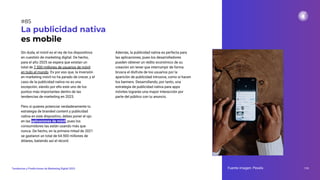 Sin duda, el móvil es el rey de los dispositivos
en cuestión de marketing digital. De hecho,
para el año 2025 se espera que existan un
total de 7.500 millones de usuarios de móvil
en todo el mundo. Es por eso que, la inversión
en marketing móvil no ha parado de crecer, y el
caso de la publicidad nativa no es una
excepción, siendo por ello este uno de los
puntos más importantes dentro de las
tendencias de marketing en 2023.
Pero si quieres potenciar verdaderamente tu
estrategia de branded content y publicidad
nativa en este dispositivo, debes poner el ojo
en las aplicaciones de móvil, pues los
consumidores las están usando más que
nunca. De hecho, en la primera mitad de 2021
se gastaron un total de 64.900 millones de
dólares, batiendo así el récord.
La publicidad nativa
es mobile
Además, la publicidad nativa es perfecta para
las aplicaciones, pues los desarrolladores
pueden obtener un rédito económico de su
creación sin tener que interrumpir de forma
brusca el disfrute de los usuarios por la
aparición de publicidad intrusiva, como sí hacen
los banners. Desarrollando, por tanto, una
estrategia de publicidad nativa para apps
móviles lograrás una mayor interacción por
parte del público con tu anuncio.
Fuente imagen: Pexels 115
Tendencias y Predicciones de Marketing Digital 2023
#85
 