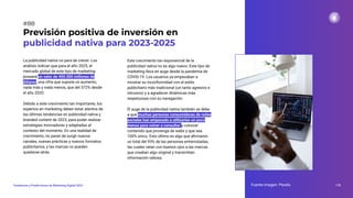 La publicidad nativa no para de crecer. Los
análisis indican que para el año 2025, el
mercado global de este tipo de marketing
poseerá un valor de 400.000 millones de
dólares, una cifra que supone un aumento,
nada más y nada menos, que del 372% desde
el año 2020.
Debido a este crecimiento tan importante, los
expertos en marketing deben estar atentos de
las últimas tendencias en publicidad nativa y
branded content de 2023, para poder realizar
estrategias innovadoras y adaptadas al
contexto del momento. En una realidad de
crecimiento, no paran de surgir nuevos
canales, nuevas prácticas y nuevos formatos
publicitarios, y las marcas no pueden
quedarse atrás.
Previsión positiva de inversión en
publicidad nativa para 2023-2025
118
Tendencias y Predicciones de Marketing Digital 2023
#88
Este crecimiento tan exponencial de la
publicidad nativa no es algo nuevo. Este tipo de
marketing lleva en auge desde la pandemia de
COVID-19. Los usuarios ya empezaban a
mostrar su inconformidad con el estilo
publicitario más tradicional (un tanto agresivo e
intrusivo) y a agradecer dinámicas más
respetuosas con su navegación.
El auge de la publicidad nativa también se debe
a que muchas personas consumidoras de redes
sociales han empezado a utilizarlas un poco
menos para volver a consultar y conocer
contenido que provenga de webs y que sea
100% único. Esto último es algo que aﬁrmaron
un total del 93% de las personas entrevistadas,
las cuales veían con buenos ojos a las marcas
que creaban algo original y transmitían
información valiosa.
Fuente imagen: Pexels
 