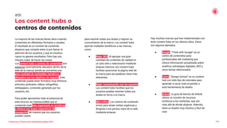 Tendencias y Predicciones de Marketing Digital 2023
Los content hubs o
centros de contenidos
para resolver todas sus dudas y mejorar su
conocimiento de la marca. Los content hubs
aportan múltiples beneﬁcios a las marcas,
como:
● Mejor SEO. Al agrupar una gran
cantidad de contenido de calidad en
un solo sitio y relacionarlo mediante
enlaces internos, los content hubs
facilitan posicionar la página web de
la marca para las palabras clave más
relevantes.
● Mejor comunicación con los usuarios.
Los content hubs facilitan que los
usuarios puedan resolver todas sus
dudas en torno a la marca.
● Más tráﬁco. Los centros de contenido
sirven para atraer visitas orgánicas y
dirigirlas a los puntos clave de tu web
mediante enlaces.
#91
La mayoría de las marcas llevan años creando
contenidos en diferentes formatos y canales.
El resultado es un montón de contenido
disperso que compite entre sí por llamar la
atención de los usuarios, y que en muchos
casos no genera resultados. Pero hay una
manera mejor de hacer las cosas.
Los content hubs o centros de contenidos son
espacios (normalmente ubicados dentro de la
web de la marca) donde se concentra una
gran cantidad de contenidos temáticos y
alineados con los objetivos de negocio. Este
contenido puede tener formatos muy diversos:
artículos, podcasts, vídeos, infografías,
whitepapers, contenido generado por los
usuarios, etc.
Para poder aprovechar todo el potencial de
este recurso, es imprescindible que el
contenido esté bien organizado en temáticas
y ofrezca una buena experiencia de
navegación, de manera que los usuarios
puedan usarlo
123
Hay muchas marcas que han implementado con
éxito content hubs en los últimos años. Estos
son algunos ejemplos:
● Google. “Think with Google” es un
centro de contenidos para
profesionales del marketing que
ofrece información actualizada sobre
analítica, estrategias digitales, SEO y
otros temas relacionados.
● Canva. “Design School” es un content
hub con todo tipo de tutoriales para
aprender a sacar todo el partido a
esta herramienta de diseño.
● Airbnb. La guía de barrios de Airbnb
ofrece un montón de recursos
turísticos a los visitantes, que van
más allá de dónde alojarse. Además,
tiene un diseño muy intuitivo y fácil de
usar.
 