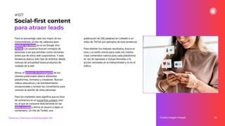 Para un porcentaje cada vez mayor de los
consumidores, el sitio de cabecera para
resolver sus dudas ya no es Google sino
TikTok. Los usuarios buscan consejos de
personas a las que perciben como cercanas,
antes que de sitios web corporativos. Y esta
tendencia abarca todo tipo de ámbitos, desde
noticias de actualidad hasta productos de
cuidado de la piel.
Ahora, el proceso de investigación de los
clientes potenciales abarca diferentes
plataformas, formatos y creadores. Buscan
vídeos educativos y de entretenimiento
excepcionales y revisan los comentarios para
conocer la opinión de otras personas.
Para los marketers esto signiﬁca que es hora
de centrarnos en el social-ﬁrst content, esto
es, el que se consume directamente en las
redes sociales y anima al usuario a dejar un
comentario. Un hilo de Twitter, una
publicación de 200 palabras en LinkedIn o un
vídeo de TikTok son ejemplos de esta tendencia.
Para obtener los mejores resultados, busca un
tono y un estilo únicos para cada red, intenta
crear contenidos nativos para cada plataforma
en vez de repostear e incluye llamadas a la
acción centradas en la interactividad y no en el
tráﬁco.
141
Social-ﬁrst content
para atraer leads
Fuente imagen: Freepik
Tendencias y Predicciones de Marketing Digital 2023
#107
 