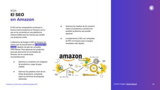 El 66% de los compradores comienzan a
buscar nuevos productos en Amazon, por lo
que se ha convertido en una plataforma
imprescindible para las marcas que venden
sus productos online.
A diferencia de Google, el SEO en Amazon se
centra casi exclusivamente en la intención de
compra, dejando de lado las consultas
informativas. Para optimizar tus productos
para que posicionen en los listados de
Amazon, ten en cuenta estas
recomendaciones:
● Optimiza tu contenido con imágenes
de productos y copys de gran
calidad.
● Optimiza las palabras clave de tus
ﬁchas de producto, incluyendo
todos los términos de búsqueda
relevantes.
El SEO
en Amazon
Fuente imagen: RankingRoad 160
Tendencias y Predicciones de Marketing Digital 2023
#124
● Gestiona las reseñas de los usuarios
sobre tus productos y resuelve los
posibles problemas que puedan
aparecer.
● Complementa tu SEO con campañas
de PPC en Amazon para conseguir
resultados más rápidos.
 