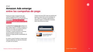 Puede que Google y Facebook Ads sigan
siendo los gigantes del PPC, pero Amazon
está demostrando ser un gran contrincante. En
la actualidad, Amazon Ads es la tercera
plataforma de publicidad online y la de mayor
crecimiento.
La popularidad de Amazon Ads se basa en su
gran ventaja respecto a Google y Facebook: la
intención de compra. Los usuarios entran en
Amazon con la intención explícita de
investigar o comprar productos, lo que hace
que las campañas lanzadas en esta
plataforma tengan grandes probabilidades de
convertir.
En cambio, aunque Facebook y Google tienen
mayores audiencias, los ratios de conversión
no suelen ser tan buenos.
Amazon Ads emerge
entre las campañas de pago
Fuente imagen: Pexels 178
#140
Tendencias y Predicciones de Marketing Digital 2023
Creemos que para 2023, estas tres plataformas
tendrán su lugar dentro de las estrategias de
PPC y SEM, con campañas segmentadas a
diferentes targets y en diferentes momentos
dentro del proceso de compra.
 