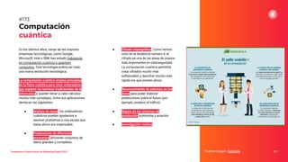 En los últimos años, varias de las mayores
empresas tecnológicas, como Google,
Microsoft, Intel o IBM, han estado trabajando
en computación cuántica o quantum
computing. Esta tecnología podría ser toda
una nueva revolución tecnológica.
La computación cuántica emplea principios
de la física cuántica para crear ordenadores
que superan las barreras tradicionales de la
informática y pueden llevar a cabo cálculos
mucho más complejos. Entre sus aplicaciones
destacan las siguientes:
● Análisis de datos: los ordenadores
cuánticos pueden ayudarnos a
resolver problemas a una escala que
hasta ahora era impensable.
● Predicciones de diferentes
escenarios utilizando conjuntos de
datos grandes y completos.
Computación
cuántica
Fuente imagen: Iberdrola 217
#173
Tendencias y Predicciones de Marketing Digital 2023
● Cifrado criptográﬁco. Como hemos
visto en la tendencia número 4, el
cifrado es una de las áreas de avance
más importantes en ciberseguridad.
La computación cuántica permitirá
crear cifrados mucho más
soﬁsticados y descifrar mucho más
rápido los que existen ahora.
● Reconocimiento de patrones en los
datos para poder elaborar
predicciones sobre el futuro (por
ejemplo, predecir el tráﬁco).
● Mejora de los sistemas de
conducción autónoma y aviación.
● Investigación médica.
 