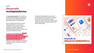 Tendencias y Predicciones de Marketing Digital 2023
Desarrollo
multiplataforma
El desarrollo multiplataforma es una de las
grandes tendencias en desarrollo y TI de 2023,
ya que cada vez más empresas lo están
teniendo en cuenta. Ya hay en el mercado varias
soluciones que permiten implementarlo, como
Flutter o React Native.
Fuente imagen: Movapps 218
#174
Las aplicaciones móviles son un canal muy
presente en las estrategias de marketing de
las empresas. Pero el desarrollo de estas
aplicaciones tiene sus complicaciones.
Crear un backend que funcione en varios
sistemas operativos a la vez era muy
complicado, lo que dio lugar a tener que
desarrollar y mantener aplicaciones
independientes para Android y iOS. Pero a su
vez, esto aumentaba los costes.
La solución a este problema es el desarrollo
móvil multiplataforma, esto es, crear
aplicaciones que sean compatibles con varios
sistemas operativos móviles diferentes a
través de una sola base de código. Esto
reduce los costes de ingeniería y permite que
la aplicación llegue a una base de usuarios
más amplia.
 