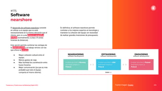 El desarrollo de software nearshore consiste
en utilizar a un equipo que no está
necesariamente en la misma ubicación que el
cliente, pero sí a una distancia geográﬁca
limitada (normalmente, a unas 2-4 zonas
horarias de distancia).
Esta opción permite combinar las ventajas de
la externalización y el trabajo remoto con las
que ofrece la cercanía:
● Mayor cohesión cultural entre el
equipo.
● Menos gastos de viaje.
● Más facilidad de coordinación entre
husos horarios.
● Mejor comunicación (ya que es más
probable que todo el equipo
comparta el mismo idioma).
Software
nearshore
Fuente imagen: Scalac 219
#175
Tendencias y Predicciones de Marketing Digital 2023
En deﬁnitiva, el software nearshore permite
contratar a los mejores expertos en tecnología y
mantener la cohesión del equipo sin necesidad
de realizar grandes inversiones de presupuesto.
 