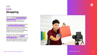Otra de las tendencias en ecommerce para
2023 es la de hacer vídeos en directo para
mostrar un producto, interactuar con la
audiencia y aumentar, así, las ventas.
Se ha podido comprobar que esta es una de
las mejores formas de llegar al cliente
objetivo, ya que le permite ver el producto en
tiempo real, ver cómo funciona y hacer
preguntas. Además de crear una experiencia
de venta mucho más personalizada.
Este tipo de vídeos, además, pueden hacerse
en diferentes canales, como YouTube,
Instagram o Facebook, entre otros. Por lo que
solo hay que encontrar el lugar en el que se
encuentra el público al que se quiere llegar.
225
Fuente imagen: Freepik
Live
Shopping
#179
Tendencias y Predicciones de Marketing Digital 2023
 