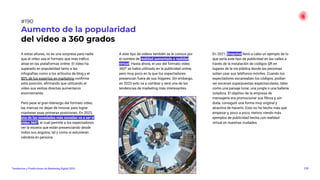 A estas alturas, no es una sorpresa para nadie
que el vídeo sea el formato que más tráﬁco
atrae en las plataformas online. El vídeo ha
superado en popularidad tanto a las
infografías como a los artículos de blog y el
80% de los expertos en marketing conﬁrma
esta posición, aﬁrmando que utilizando el
vídeo sus ventas directas aumentaron
enormemente.
Pero pese al gran liderazgo del formato vídeo,
las marcas no dejan de innovar para lograr
mantener esas primeras posiciones. En 2023,
una de las novedades más sonadas va a ser el
vídeo 360º, el cual permite a los espectadores
ver la escena que están presenciando desde
todos sus ángulos, tal y como si estuvieran
viéndola en persona.
A este tipo de vídeos también se le conoce por
el nombre de realidad aumentada o realidad
virtual. Hasta ahora, el uso del formato vídeo
360º se había utilizado en la publicidad online,
pero muy poco en la que los espectadores
presencian fuera de sus hogares. Sin embargo,
en 2023 esto va a cambiar y será una de las
tendencias de marketing más interesantes.
En 2021, Snapchat llevó a cabo un ejemplo de lo
que sería este tipo de publicidad en las calles a
través de la instalación de códigos QR en
lugares de la vía pública donde las personas
solían usar sus teléfonos móviles. Cuando los
espectadores escaneaban los códigos, podían
ver escenas superpuestas espectaculares, tales
como una paisaje lunar, una jungla o una ballena
voladora. El objetivo de la empresa de
mensajería era promocionar sus ﬁltros y, sin
duda, consiguió una forma muy original y
atractiva de hacerlo. Esto no ha hecho más que
empezar y, poco a poco, iremos viendo más
ejemplos de publicidad hecha con realidad
virtual en nuestras ciudades.
238
Aumento de la popularidad
del video a 360 grados
Tendencias y Predicciones de Marketing Digital 2023
#190
 