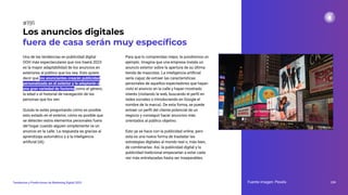 Una de las tendencias en publicidad digital
OOH más espectaculares que nos traerá 2023
es la mayor adaptabilidad de los anuncios en
exteriores al público que los vea. Esto quiere
decir que los anunciantes crearán publicidad
personalizada en el exterior y la adaptarán a
una gran variedad de factores como el género,
la edad o el historial de navegación de las
personas que los ven.
Quizás te estés preguntando cómo es posible
esto estado en el exterior, cómo es posible que
se detecten estos elementos personales fuera
del hogar cuando alguien simplemente ve un
anuncio en la calle. La respuesta es gracias al
aprendizaje automático y a la inteligencia
artiﬁcial (IA).
Los anuncios digitales
fuera de casa serán muy especíﬁcos
Para que lo comprendas mejor, te pondremos un
ejemplo. Imagina que una empresa instala un
anuncio exterior sobre la apertura de su última
tienda de mascotas. La inteligencia artiﬁcial
sería capaz de extraer las características
personales de aquellos espectadores que hayan
visto el anuncio en la calle y hayan mostrado
interés (visitando la web, buscando el perﬁl en
redes sociales o introduciendo en Google el
nombre de la marca). De esta forma, se puede
extraer un perﬁl del cliente potencial de un
negocio y conseguir hacer anuncios más
orientados al público objetivo.
Esto ya se hace con la publicidad online, pero
esta es una nueva forma de trasladar las
estrategias digitales al mundo real o, más bien,
de combinarlas. Así, la publicidad digital y la
publicidad tradicional empezarían a estar cada
vez más entrelazadas hasta ser inseparables.
Fuente imagen: Pexels 239
Tendencias y Predicciones de Marketing Digital 2023
#191
 