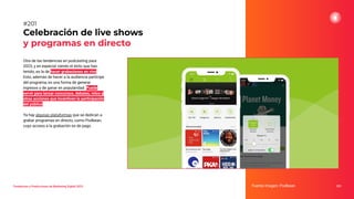 Celebración de live shows
y programas en directo
251
#201
Tendencias y Predicciones de Marketing Digital 2023 Fuente imagen: Podbean
Otra de las tendencias en podcasting para
2023, y en especial viendo el éxito que han
tenido, es la de hacer grabaciones en vivo.
Esto, además de hacer a la audiencia partícipe
del programa, es una forma de generar
ingresos y de ganar en popularidad. Puede
servir para lanzar concursos, debates, retos y
otras acciones que incentiven la participación
del público.
Ya hay algunas plataformas que se dedican a
grabar programas en directo, como Podbean,
cuyo acceso a la grabación es de pago.
 