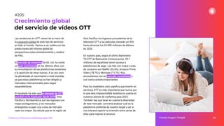 Las tendencias en OTT vienen de la mano de
la expansión global de este tipo de servicios
en todo el mundo. Vamos a ver cuáles son las
predicciones del informe global de
perspectivas sobre entretenimiento y medios
de PwC.
El mercado de streaming de EE. UU. ha vivido
un gran crecimiento en los últimos años, con
la consolidación de las plataformas existentes
y la aparición de otras nuevas. A su vez, esto
ha alimentado el crecimiento a nivel mundial,
ya que estas plataformas se han dirigido a
mercados internacionales para seguir
expandiéndose.
El resultado ha sido que el mercado de OTT
mundial se ha duplicado desde 2019. Asia
Pacíﬁco y Norteamérica son las regiones con
mayor protagonismo, y los mercados
emergentes ocupan una cuota de mercado
cada vez mayor. Se calcula que en la región de
257
Crecimiento global
del servicio de vídeos OTT
Fuente imagen: Freepik
Tendencias y Predicciones de Marketing Digital 2023
#205
Asia Pacíﬁco los ingresos procedentes de la
televisión OTT y las películas crecerán un 90%
hasta alcanzar los 54.000 millones de dólares
en 2026.
En nuestro país, según el último Barómetro
TV-OTT de Barlovento Comunicación, 29,7
millones de españoles tienen acceso a
plataformas de pago. Las tres con mayor cuota
de consumo son Netﬂix (32,4%), Amazon Prime
Video (18,7%) y Movistar (11,7%). Nos
encontramos con un mercado consolidado y
con varios actores importantes.
Para los marketers, esto signiﬁca que invertir en
servicios OTT es más importante que nunca, por
lo que será imprescindible tenerlos en cuenta en
nuestros planes de marketing para 2023.
También hay que tener en cuenta la diversidad
de este mercado: conviene analizar cuál es la
plataforma preferida de nuestro target y ver si
nos interesa repartir la inversión entre varias de
ellas para mejorar el alcance.
 