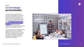 A medida que la tecnología avanza, las
soluciones personalizables se vuelven más
accesibles, pero también necesarias para
mantener el ritmo de las demandas de los
clientes. Ahora, la tecnología debe adecuarse
a las necesidades de cada usuario. Según
Uptec, los clientes “están impulsando este
cambio digital con una demanda ‘de fuera
hacia dentro’, donde el foco puede
desplazarse de las transacciones a la creación
de experiencias integrales y atractivas”.
En resumidas cuentas, los clientes quieren ser
capaces de decidir qué funcionalidades
preﬁeren y cómo quieren usarlas. Y a su vez,
esto obliga a las empresas a automatizar y
optimizar sus procesos para ofrecer una
tecnología más escalable y tiempos de
procesamiento más rápidos.
La tecnología
personalizable
Fuente imagen: Pexels 276
Tendencias y Predicciones de Marketing Digital 2023
#222
 