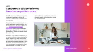 Con el ﬁn de conseguir un mayor compromiso
con la marca, aumentará el número de
contratos y colaboraciones a largo plazo con
los inﬂuencers.
Aunque el tipo de contratos puede variar en
función de lo que se pretenda conseguir, una
de las tendencias en inﬂuencer marketing será
hacer colaboraciones basadas en el
rendimiento o performance-based, donde lo
que se espera es que el inﬂuencer cumpla con
sus promesas y consiga una cantidad mínima
de ventas y clics.
También se puede pedir exclusividad para que
no muestre productos de la competencia. Eso
sí, este cambio, ya que hasta ahora muchos
inﬂuencers iban por libre, sin un compromiso
en rendimiento, implica un cambio en la forma
de trabajar. Así como también tendrán que
hacer una valoración previa para determinar si
realmente pueden o no cumplir con esos
objetivos. Con todo esto, lo que se pretende es
conseguir calidad y no cantidad dentro de este
tipo de colaboraciones.
294
Contratos y colaboraciones
basadas en performance
Fuente imagen: Pexels
Tendencias y Predicciones de Marketing Digital 2023
#236
 