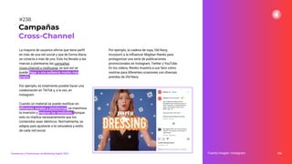 La mayoría de usuarios aﬁrma que tiene perﬁl
en más de una red social y que de forma diaria
se conecta a más de una. Esto ha llevado a las
marcas a plantearse las campañas
cross-channel o multicanal, ya que así se
puede llegar a una audiencia mucho más
amplia.
Por ejemplo, es totalmente posible hacer una
colaboración en TikTok y, a la vez, en
Instagram.
Cuando un material se puede reutilizar en
diferentes canales y plataformas, se maximiza
la inversión y mejoran los resultados. Aunque
esto no implica necesariamente que los
contenidos sean idénticos. Normalmente, se
adapta para ajustarse a la naturaleza y estilo
de cada red social.
296
Campañas
Cross-Channel
Fuente imagen: Instagram
Tendencias y Predicciones de Marketing Digital 2023
#238
Por ejemplo, la cadena de ropa, Old Navy,
incorporó a la inﬂuencer Meghan Rienks para
protagonizar una serie de publicaciones
promocionales en Instagram, Twitter y YouTube.
En los videos, Rienks muestra a sus fans cómo
vestirse para diferentes ocasiones con diversas
prendas de Old Navy.
 