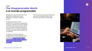 A medida que el mundo se vuelve más virtual,
digitalizado y computerizado, nuestra
habilidad para controlarlo y manipularlo
aumenta.
Por ejemplo, hace solo una o dos
generaciones, los coches eran completamente
mecánicos. Si algo iba mal, la solución pasaba
por modiﬁcar los mecanismos físicos, como el
motor o los frenos. Pero hoy en día, podemos
conectar el coche a un ordenador, diagnosticar
los problemas y ajustar todos los aspectos de
su rendimiento.
El metaverso nos permite ampliar este
concepto hasta su máxima expresión, ya que
por deﬁnición, en un mundo virtual todo es
programable. Ya no estamos sujetos a las
limitaciones físicas, sino que podemos hacer
que ocurra cualquier cosa que nos
imaginemos.
The Programmable World
o el mundo programable
Para las marcas, esto supone una oportunidad
para contar su mensaje sin límites y crear
universos propios donde todo será posible.
Fuente imagen: Pexels 310
Tendencias y Predicciones de Marketing Digital 2023
#250
 