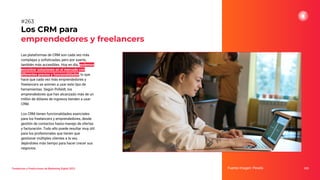 Las plataformas de CRM son cada vez más
complejas y soﬁsticadas, pero por suerte,
también más accesibles. Hoy en día, podemos
encontrar soluciones en el mercado con
diferentes precios y funcionalidades, lo que
hace que cada vez más emprendedores y
freelancers se animen a usar este tipo de
herramientas. Según Pofeldt, los
emprendedores que han alcanzado más de un
millón de dólares de ingresos tienden a usar
CRM.
Los CRM tienen funcionalidades esenciales
para los freelancers y emprendedores, desde
gestión de contactos hasta manejo de ofertas
y facturación. Todo ello puede resultar muy útil
para los profesionales que tienen que
gestionar múltiples clientes a la vez,
dejándoles más tiempo para hacer crecer sus
negocios.
Los CRM para
emprendedores y freelancers
Fuente imagen: Pexels 325
#263
Tendencias y Predicciones de Marketing Digital 2023
 