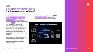 Uno de los puntos más positivos de la web 3.0
es que ofrece la posibilidad de conseguir
ingresos a través de internet a cualquier
usuario que quiera. Uno de ellos son los
inversores, sobre todo aquellos interesados en
invertir en startups. De hecho, según datos del
2021, la inversión en proyectos de
criptomonedas ascendió a unos 30 mil
millones de dólares. Pero el blockchain no es
el único nicho que puede ofrecer la web 3.0
con buenos resultados de inversión. La
digitalización de procesos y negocios o la
tokenización tienen un gran potencial en esta
nueva era.
A este respecto, son varias las opciones que
ofrece la nueva web a la hora de invertir,
haciendo que cada inversor pueda elegir la
que más le convenga o con la que más
cómodo se sienta.
La opción más popular son los llamados tokens
de proyectos de blockchain, pero también
encontramos los llamados tokens no fungibles.
337
Las oportunidades para
los inversores con Web3
Fuente imagen: Bitnovo
Tendencias y Predicciones de Marketing Digital 2023
#273
 