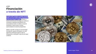 A través de NFT también se pueden recaudar
fondos, así como recibir cobros y ﬁnanciación
de una forma segura y rápida. De hecho, a
través de este tipo de tecnología, los cobros se
convierten en garantía, permitiendo a los
consumidores recibir un crédito en caso de
necesitarlo o tener acceso a nuevas
oportunidades de inversión prospectivas.
Debido a que NFT se basa en una tecnología
formada por cadenas de bloques, con unos
algoritmos totalmente seguros, todo es
transparente y veriﬁcable, lo que da una mayor
conﬁanza.
Financiación
a través de NFT
Fuente imagen: Pexels 347
Tendencias y Predicciones de Marketing Digital 2023
#281
 