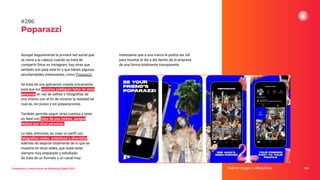 Tendencias y Predicciones de Marketing Digital 2023
Poparazzi
interesante que a una marca le podría ser útil
para mostrar el día a día dentro de la empresa
de una forma totalmente transparente.
Fuente imagen: LaRepublica 354
#286
Aunque seguramente la primera red social que
se viene a la cabeza cuando se trata de
compartir fotos es Instagram, hay otras que
también son para este ﬁn y que tienen algunas
peculiaridades interesantes, como Poparazzi.
Se trata de una aplicación creada únicamente
para que los usuarios publiquen fotos de otras
personas en vez de selﬁes o fotografías de
uno mismo con el ﬁn de mostrar la realidad tal
cual es, sin poses y sin preparaciones.
También permite seguir otras cuentas y tener
un feed con fotos de uno mismo, aunque
hechas por otras personas.
La idea, entonces, es crear un perﬁl con
fotografías reales, auténticas y divertidas,
además de alejarse totalmente de lo que se
muestra en otras redes, que suele estar
siempre muy preparado y estudiado.
Se trata de un formato y un canal muy
 