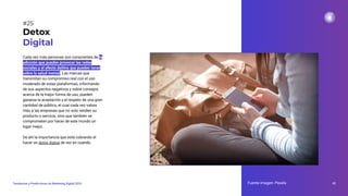 Cada vez más personas son conscientes de la
adicción que pueden provocar las redes
sociales y el efecto dañino que pueden tener
sobre la salud mental. Las marcas que
transmitan su compromiso real con el uso
moderado de estas plataformas, informando
de sus aspectos negativos y sobre consejos
acerca de la mejor forma de uso, pueden
ganarse la aceptación y el respeto de una gran
cantidad de público, el cual cada vez valora
más a las empresas que no solo venden su
producto o servicio, sino que también se
comprometen por hacer de este mundo un
lugar mejor.
De ahí la importancia que está cobrando el
hacer un detox digital de vez en cuando.
Fuente imagen: Pexels 43
Tendencias y Predicciones de Marketing Digital 2023
#25
Detox
Digital
 