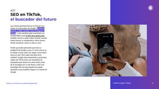 Las nuevas generaciones ya no buscan sus
dudas en el buscador de Google y preﬁeren
recurrir a redes sociales como Instagram o
TikTok. Y esto también está ocurriendo con
Google Maps, pues el 40% de la gente joven
también recurre a estas redes sociales cuando
quiere buscar un restaurante o sitios nuevos
donde socializar y llevar a cabo su ocio.
Puede que estés pensando que esto es
problema de Google y que a ti como marca no
te inﬂuye mucho, pues con seguir como hasta
ahora te vale. Pero nada más lejos de la
realidad. Google está empezando a posicionar
vídeos de TikTok entre sus resultados de
búsqueda para atraer así a este sector joven
de la sociedad, por lo que llevar a cabo una
estrategia SEO en esta plataforma puede
ayudarte a que el público llegue a ti a través de
Google.
Fuente imagen: Pexels 45
Tendencias y Predicciones de Marketing Digital 2023
#27
SEO en TikTok,
el buscador del futuro
 
