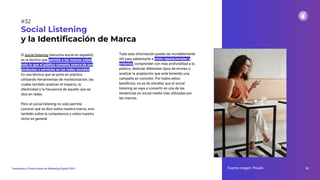 El social listening (escucha social en español)
es la técnica que permite a las marcas saber
todo lo que el público comenta acerca de sus
productos o servicios en las redes sociales.
Es una técnica que se pone en práctica
utilizando herramientas de monitorización, las
cuales también analizan el impacto, la
efectividad y la frecuencia de aquello que se
dice en redes.
Pero el social listening no solo permite
conocer qué se dice sobre nuestra marca, sino
también sobre la competencia y sobre nuestro
nicho en general.
Social Listening
y la Identiﬁcación de Marca
Fuente imagen: Pexels 50
Tendencias y Predicciones de Marketing Digital 2023
#32
Toda esta información puede ser increíblemente
útil para adelantarte a crisis reputacionales y
evitarlas, comprender con más profundidad a tu
público, detectar diferentes tipos de errores o
analizar la aceptación que está teniendo una
campaña en concreto. Por todos estos
beneﬁcios, no es de extrañar que el social
listening se vaya a convertir en una de las
tendencias en social media más utilizadas por
las marcas.
 