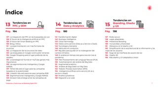 Índice
Tendencias en
Branding, Diseño
y UX
15
7
Tendencias en
Data y Analytics
14
Tendencias en
PPC y SEM
13
157 Modo oscuro
158 Logos adaptables
159 Interactive Branding
160 Inclusividad y Diversidad
161 Metaverso en el diseño y UX
162 Simpliﬁcación de la arquitectura de la información y los
viajes de los usuarios
163 Auge de las interfaces de usuario de voz
164 Diseño 3D
165 Más diseño y UX adaptados a móvil
127 La integración del PPC en las búsquedas por voz
128 El futuro de la inteligencia artiﬁcial en PPC
129 El futuro del Smart Bidding en PPC
130 Bing y Yahoo
131 La experimentación con más formatos de
anuncios
132 La integración de los anuncios de vídeo
133 Las búsquedas en Google continuarán reinando
134 Google Shopping será el lugar preferido de los
retailers
135 La estrategia full-funnel en YouTube ganará más
importancia
136 Las segmentaciones inteligentes y Google
AdMob
137 TikTok Ads será el lugar para las campañas
basadas en la autenticidad
138 LinkedIn Ads será esencial para campañas B2B
139 Segmentaciones inteligentes y Google AdMob
140 Amazon Ads emerge entre las campañas de
pago
141 Transformación digital
142 Business Intelligence
143 Cloud Technology
144 Datos como servicio (Data as a Service o DaaS)
145 Tecnología y bienestar
146 Vehículos sin conductor
147 Big data para ayudar en la investigación del
cambio climático
148 El análisis en tiempo real gana tracción tras la
pandemia
149 Más Procesamiento del Lenguaje Natural (PLN)
150 Automatización del análisis del Big Data
151 Augmented analytics
152 Análisis de seguridad con Big Data
153 Robotic Process Automation (RPA)
154 Inteligencia artiﬁcial como servicio (AI as a
service o AIaaS)
155 Analítica predictiva
156 Migración a la nube
Pág. 164 Pág. 180 Pág. 198
Tendencias y Predicciones de Marketing Digital 2023
 