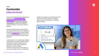 Una de las tendencias de vídeo marketing para
el 2023 es la de ofrecer conferencias,
tutoriales y otros materiales didácticos
audiovisuales para darle a los usuarios los
conocimientos necesarios para entender y
conocer el producto o servicio que ofrece la
empresa.
Aunque esto pueda parecer útil únicamente
para aquellas personas que ya han pagado por
el producto o servicio de la empresa, también
lo es para atraer a clientes potenciales de una
forma mucho más efectiva de lo que sería la
publicidad.
La idea, entonces, es no sobrecargar al público
de publicidad, la cual puede resultar molesta e
invasiva para el usuario, además de poco
interesante. También puede ralentizar los
tiempos de carga de la página.
Teniendo en cuenta todo lo mencionado, las
marcas van a preferir invertir en contenido de
72
Fuente imagen: YouTube
Contenido
educacional
#50
Tendencias y Predicciones de Marketing Digital 2023
calidad y cuyo objetivo sea, además de ofrecerle
información al público, ganar en visibilidad,
darse a conocer y convertirse en un referente
dentro del sector.
 
