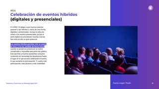 El COVID-19 obligó a que muchos eventos
pasaran a ser híbridos o, dicho de otra forma,
digitales y presenciales. Aunque la idea era
volver a los eventos presenciales, ya que la
parte digital era provisional, muchas marcas
han visto en ello un gran potencial.
Los eventos híbridos permiten vivir un evento
en vivo y, a la vez, también de forma virtual
cuando la asistencia presencial se vuelve
complicada o imposible para parte del público.
Esto permite a muchos asistentes consumir
contenido sin necesidad de desplazarse hasta
el lugar en el que se está celebrando el evento,
lo que aumenta la participación. Y cuanta más
participación, más alcance y más visibilidad.
Celebración de eventos híbridos
(digitales y presenciales)
Fuente imagen: Pexels 88
Tendencias y Predicciones de Marketing Digital 2023
#64
 