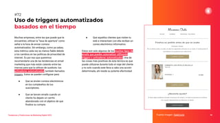 Muchas empresas, entre las que puede que te
encuentres, utilizan la “tasa de apertura” como
señal a la hora de enviar correos
automatizados. Sin embargo, como ya sabes,
esta métrica cada vez es menos ﬁable debido
a los cambios en las políticas de privacidad de
internet. Es por eso que queremos
recomendarte una de las tendencias en email
marketing que más están calando entre las
marcas para que la utilices de sustituto: los
activadores automatizados, también llamados
triggers. Estos se pueden conﬁgurar para:
● Que se envíen correos electrónicos
en los cumpleaños de tus
suscriptores.
● Que se lancen emails cuando un
cliente ha dejado un carrito
abandonado con el objetivo de que
ﬁnalice su compra.
Uso de triggers automatizados
basados en el tiempo
Fuente imagen: SaleCycle 98
#72
Tendencias y Predicciones de Marketing Digital 2023
● Que aquellos clientes que visiten tu
web e interactúen con ella reciban un
correo electrónico informativo.
Estos son solo algunos de los muchos tipos de
emails que puedes automatizar utilizando
triggers o activadores automatizados. Una de
las cosas más positivas de esta técnica es que
puede utilizarse durante todo el viaje del cliente
y no solo cuando este lleva a cabo una acción
determinada, ahí reside su potente efectividad.
 