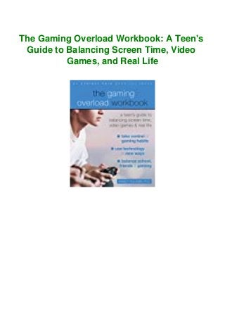 The Gaming Overload Workbook: A Teen's
Guide to Balancing Screen Time, Video
Games, and Real Life
 