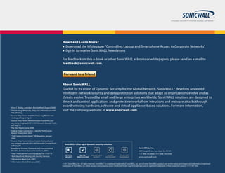 How Can I Learn More?
n	 Download the Whitepaper “Controlling Laptop and Smartphone Access to Corporate Networks”
n	 Opt-in to receive SonicWALL Newsletters
For feedback on this e-book or other SonicWALL e-books or whitepapers, please send an e-mail to
feedback@sonicwall.com.

Anne C. Ruddy, president, WorldatWork (August 2008)
“Hot desking,” Wikipedia, (http://en.wikipedia.org/wiki/
Hot_desking).
3
Source: http://www.mobilitychoice.org/MCtelecommuting.pdf (pg. 3, Fig. 1)
4
Source: http://www.teleworkresearchnetwork.com/
wp-content/uploads/2011/04/Telework-Canada-Final5.
pdf (pg. 12)
5
The Dice Report, June 2008.
6
Federal Trade Commission - Identify Theft Survey
Report (September 2003)
7
“Call Centers Come Home,” HR Magazine, January
2007.	
8
Source: http://www.teleworkresearchnetwork.com/
wp-content/uploads/2011/04/Telework-Canada-Final5.
pdf (pg. 20)
9
Broadband Services: Economic and Environmental
Benefits, American Consumer Institute, 2007.
10
http://www.gartner.com/it/page.jsp?id=1759714
11
Mark Bouchard, Missing Link Security Services
12
Information Week (July 2007)
13
Information Week (February 2008)
1
2

About SonicWALL
Guided by its vision of Dynamic Security for the Global Network, SonicWALL® develops advanced
intelligent network security and data protection solutions that adapt as organizations evolve and as
threats evolve. Trusted by small and large enterprises worldwide, SonicWALL solutions are designed to
detect and control applications and protect networks from intrusions and malware attacks through
award-winning hardware, software and virtual appliance-based solutions. For more information,
visit the company web site at www.sonicwall.com.

SonicWALL’s line-up of dynamic security solutions

NETWORK
SECURITY

SECURE
REMOTE ACCESS

WEB AND E-MAIL
SECURITY

BACKUP
AND RECOVERY

POLICY AND
MANAGEMENT

SonicWALL, Inc.
2001 Logic Drive, San Jose, CA 95124
T +1 408.745.9600 F +1 408.745.9300
www.sonicwall.com		

© 2011 SonicWALL, Inc. All rights reserved. SonicWALL® is a registered trademark of SonicWALL, Inc. and all other SonicWALL product and service names and slogans are trademarks or registered
trademarks of SonicWALL, Inc. Other product and company names mentioned herein may be trademarks and/or registered trademarks of their respective owners. 11/11 SW 1442

 