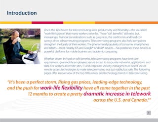 Introduction
Once, the key drivers for telecommuting were productivity and flexibility—the so-called
“work-life balance” that many workers strive for. Those “soft benefits” still exist, but,
increasingly, financial considerations such as gas prices, the credit crisis and hard cost
savings drive telecommuting programs. Telecommuting programs also help companies
strengthen the loyalty of their workers. The phenomenal popularity of consumer smartphones
and tablets—most notably iOS and Google® Android® devices—has positioned these devices as
powerful platforms for mobile business and academic computing.
Whether driven by hard or soft benefits, telecommuting programs have one core
requirement: give mobile employees secure access to corporate networks, applications and
data. For workers at remote sites, IT and corporate security managers must select secure
remote access technologies to make telecommuting not just viable, but safe. The following
pages offer an overview of the top 10 business and technology trends in telecommuting.

“It’s been a perfect storm. Rising gas prices, leading-edge technology,
and the push for work-life flexibility have all come together in the past
12 months to create a pretty dramatic increase in telework
across the U.S. and Canada.1”
1

 