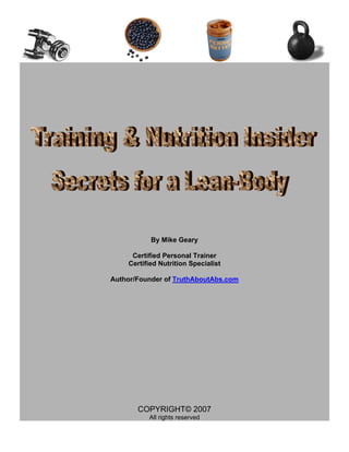 By Mike Geary
Certified Personal Trainer
Certified Nutrition Specialist
Author/Founder of TruthAboutAbs.com
COPYRIGHT© 2007
All rights reserved
 