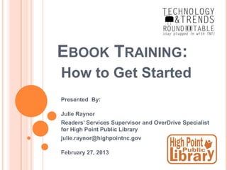 EBOOK TRAINING:
How to Get Started
Presented By:

Julie Raynor
Readers’ Services Supervisor and OverDrive Specialist
for High Point Public Library
julie.raynor@highpointnc.gov

February 27, 2013
 